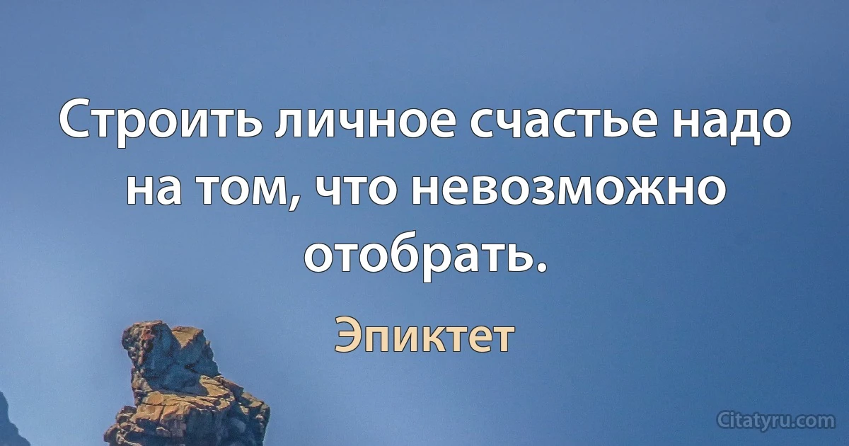 Строить личное счастье надо на том, что невозможно отобрать. (Эпиктет)