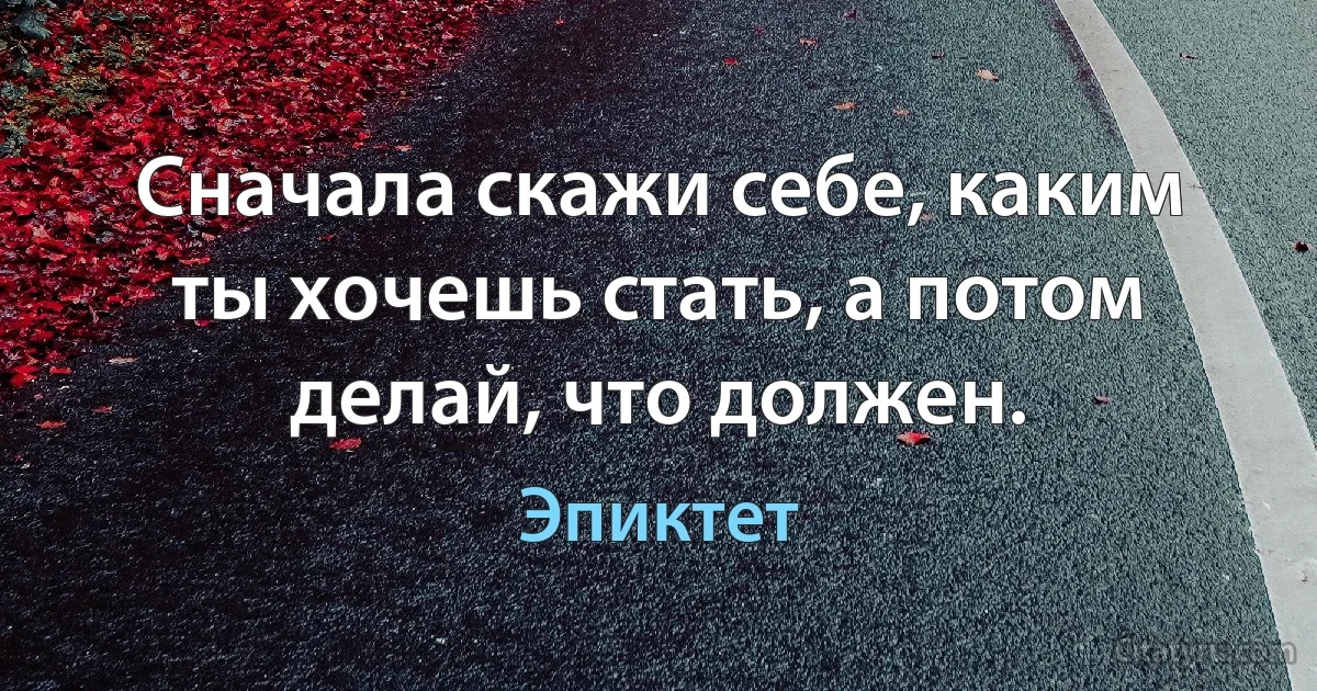 Сначала скажи себе, каким ты хочешь стать, а потом делай, что должен. (Эпиктет)