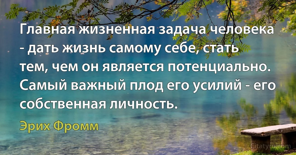 Главная жизненная задача человека - дать жизнь самому себе, стать тем, чем он является потенциально. Самый важный плод его усилий - его собственная личность. (Эрих Фромм)