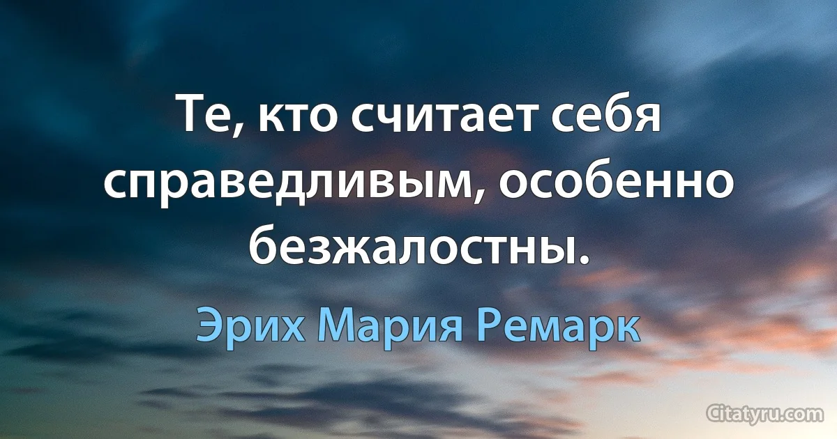 Те, кто считает себя справедливым, особенно безжалостны. (Эрих Мария Ремарк)