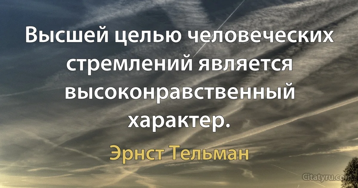 Высшей целью человеческих стремлений является высоконравственный характер. (Эрнст Тельман)