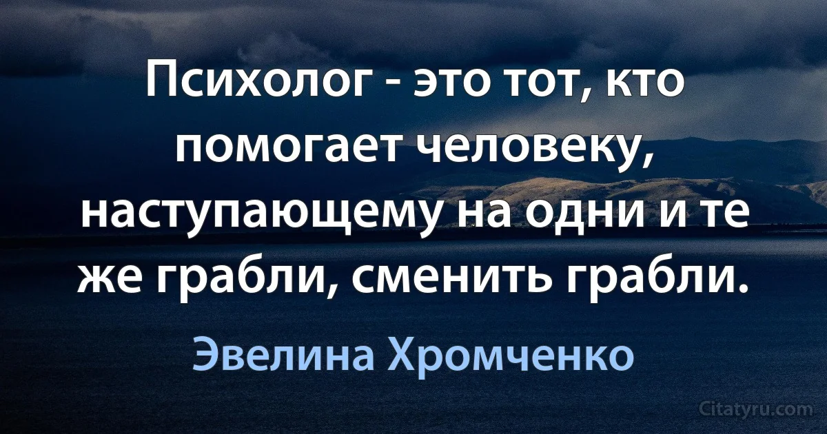 Психолог - это тот, кто помогает человеку, наступающему на одни и те же грабли, сменить грабли. (Эвелина Хромченко)