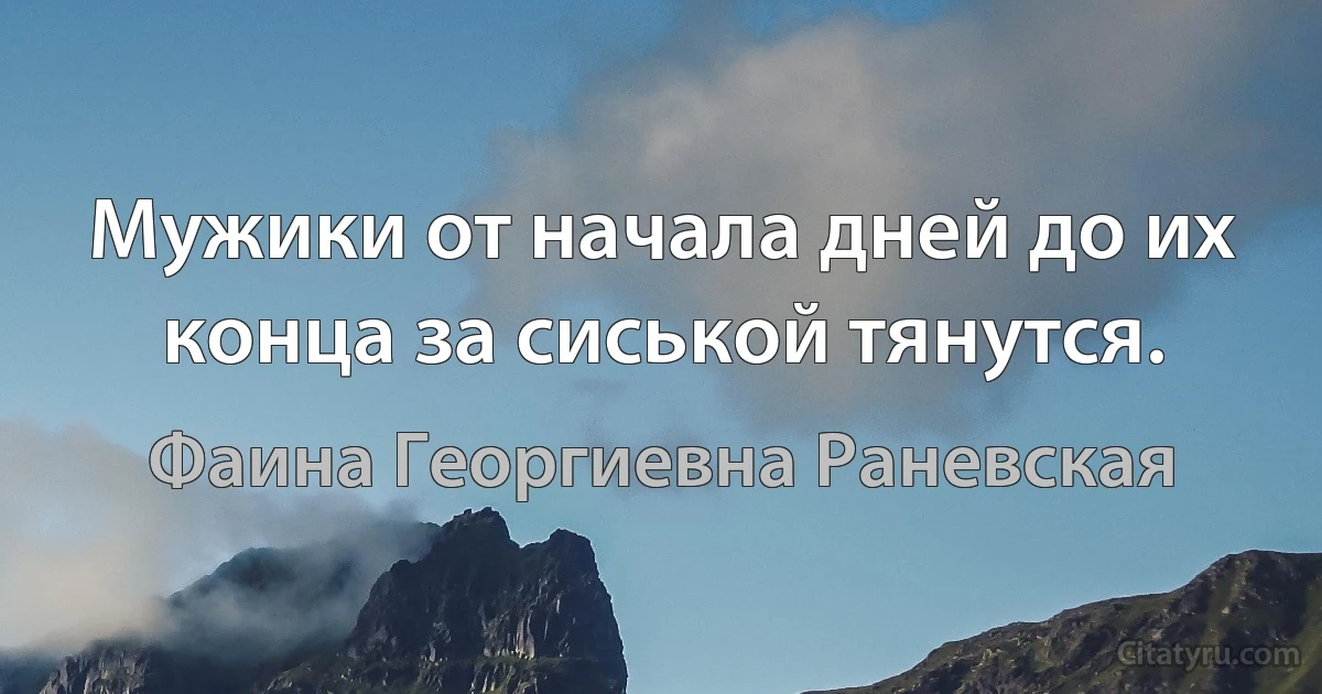 Мужики от начала дней до их конца за сиськой тянутся. (Фаина Георгиевна Раневская)