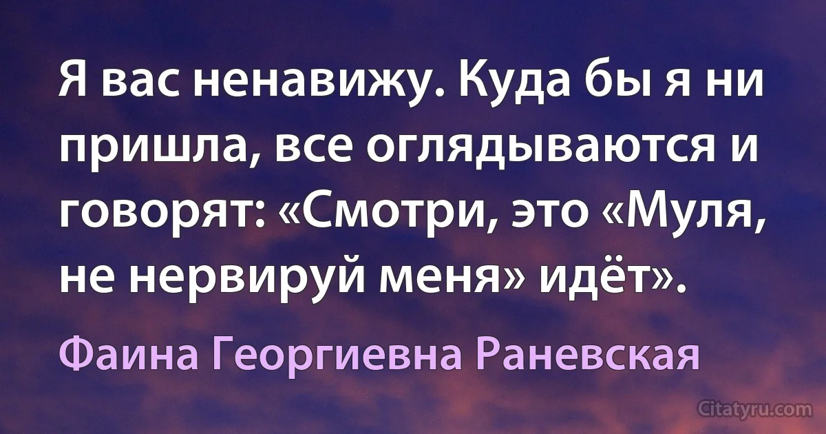 Я вас ненавижу. Куда бы я ни пришла, все оглядываются и говорят: «Смотри, это «Муля, не нервируй меня» идёт». (Фаина Георгиевна Раневская)