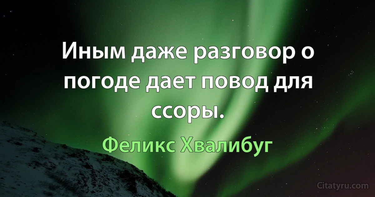 Иным даже разговор о погоде дает повод для ссоры. (Феликс Хвалибуг)