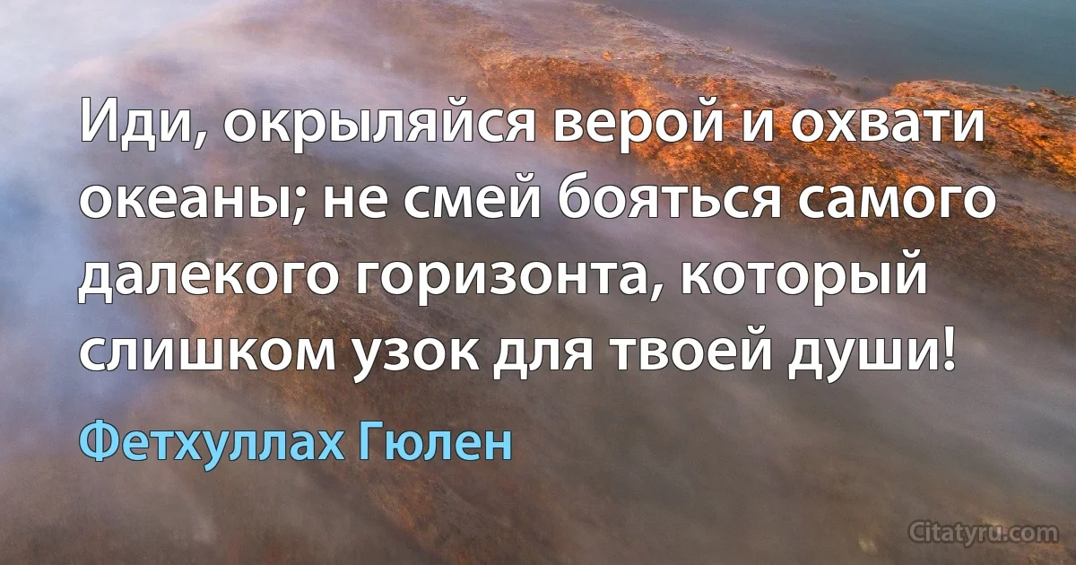 Иди, окрыляйся верой и охвати океаны; не смей бояться самого далекого горизонта, который слишком узок для твоей души! (Фетхуллах Гюлен)