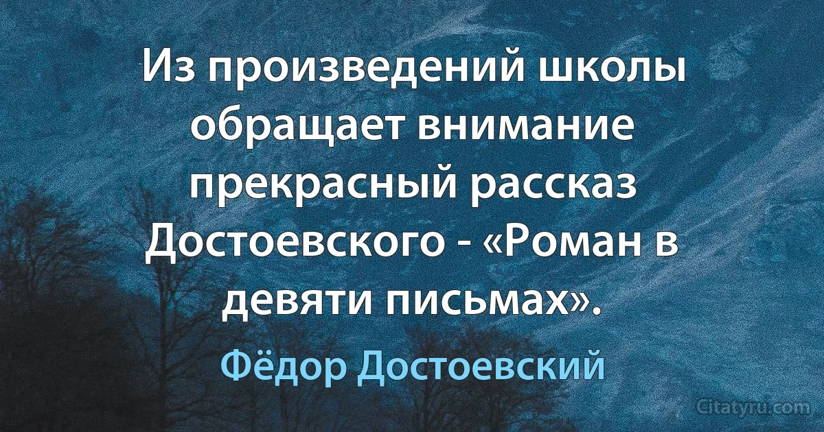 Из произведений школы обращает внимание прекрасный рассказ Достоевского - «Роман в девяти письмах». (Фёдор Достоевский)