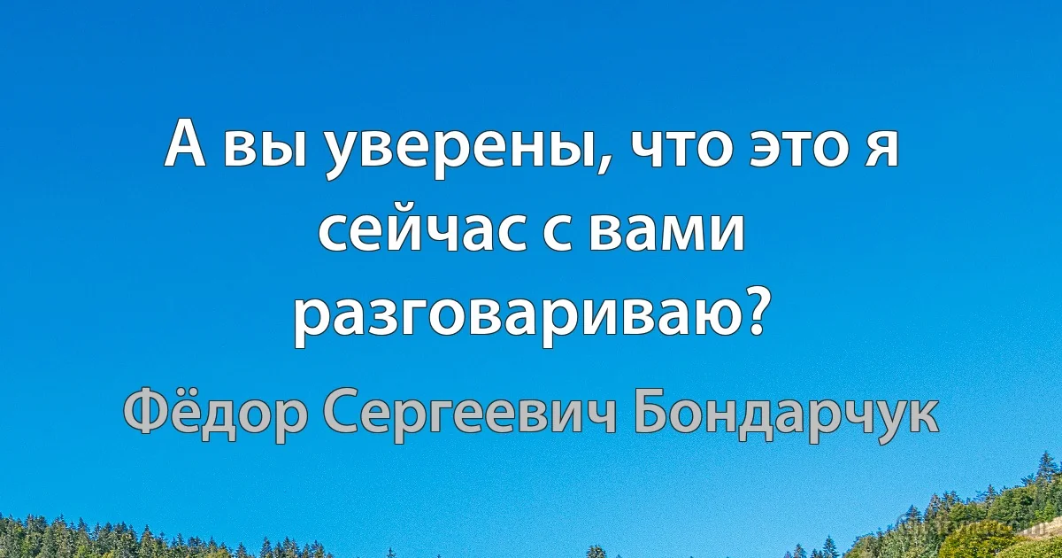 А вы уверены, что это я сейчас с вами разговариваю? (Фёдор Сергеевич Бондарчук)