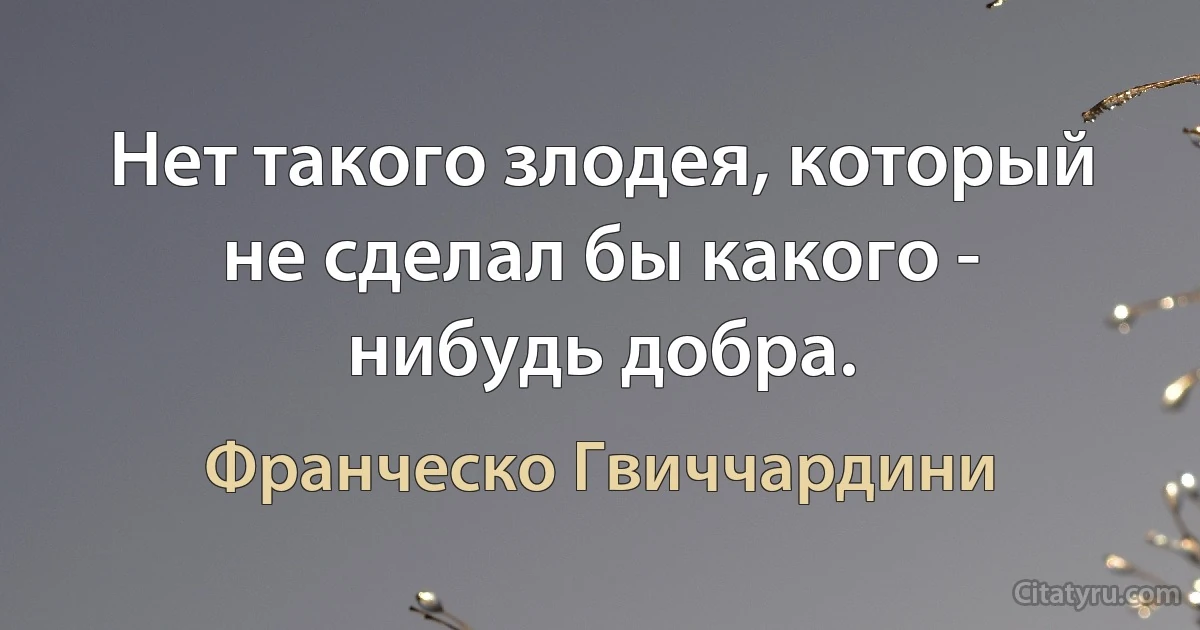 Нет такого злодея, который не сделал бы какого - нибудь добра. (Франческо Гвиччардини)