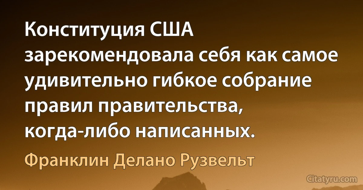 Конституция США зарекомендовала себя как самое удивительно гибкое собрание правил правительства, когда-либо написанных. (Франклин Делано Рузвельт)