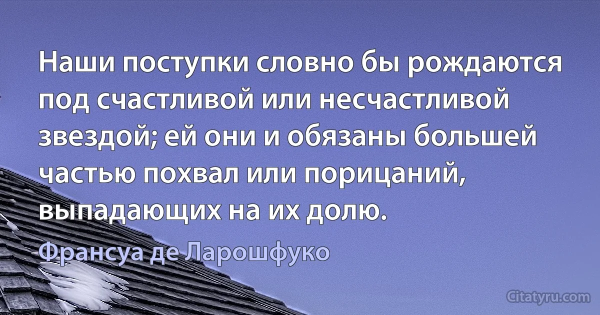 Наши поступки словно бы рождаются под счастливой или несчастливой звездой; ей они и обязаны большей частью похвал или порицаний, выпадающих на их долю. (Франсуа де Ларошфуко)