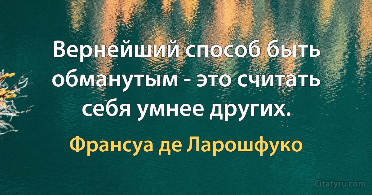 Вернейший способ быть обманутым - это считать себя умнее других. (Франсуа де Ларошфуко)