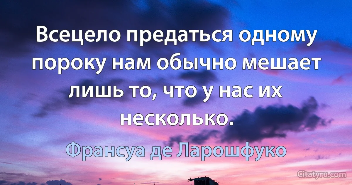 Всецело предаться одному пороку нам обычно мешает лишь то, что у нас их несколько. (Франсуа де Ларошфуко)