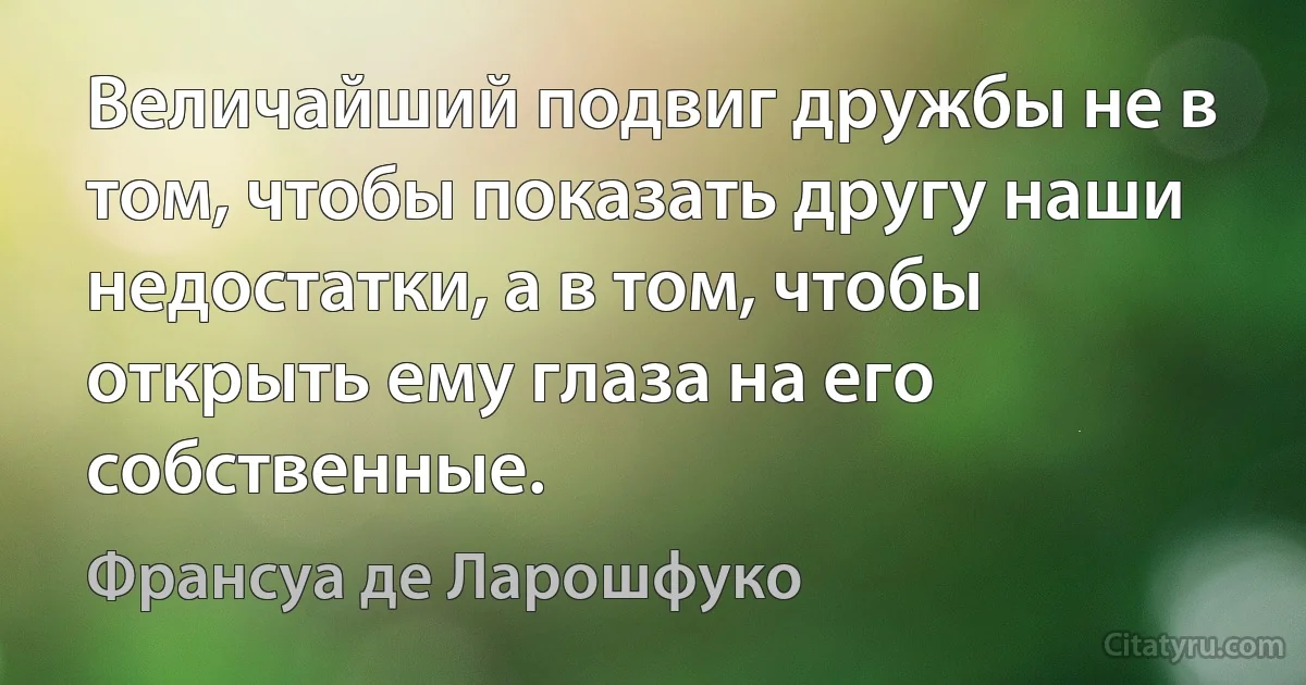 Величайший подвиг дружбы не в том, чтобы показать другу наши недостатки, а в том, чтобы открыть ему глаза на его собственные. (Франсуа де Ларошфуко)