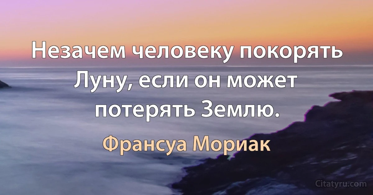 Незачем человеку покорять Луну, если он может потерять Землю. (Франсуа Мориак)