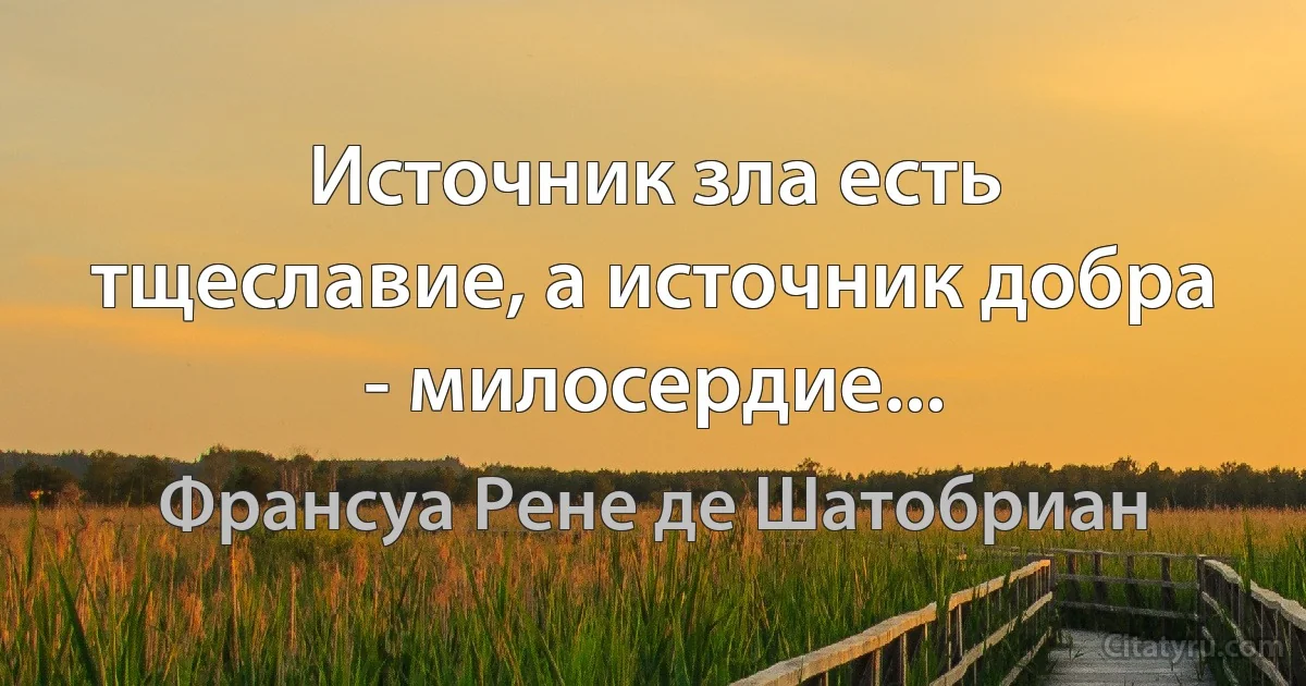 Источник зла есть тщеславие, а источник добра - милосердие... (Франсуа Рене де Шатобриан)