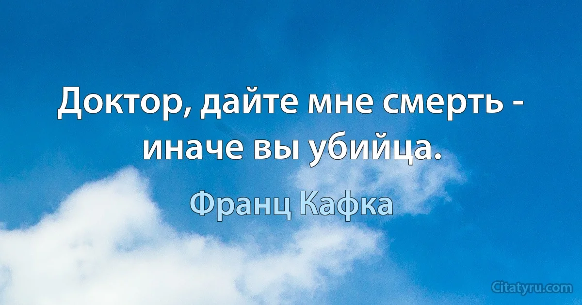 Доктор, дайте мне смерть - иначе вы убийца. (Франц Кафка)