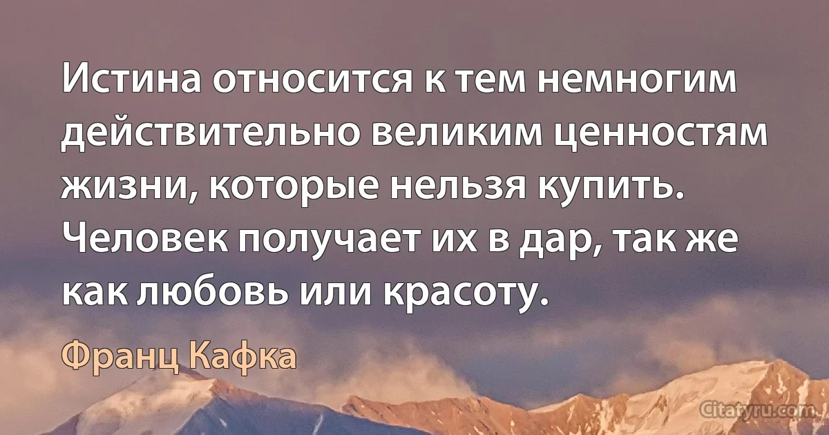 Истина относится к тем немногим действительно великим ценностям жизни, которые нельзя купить. Человек получает их в дар, так же как любовь или красоту. (Франц Кафка)