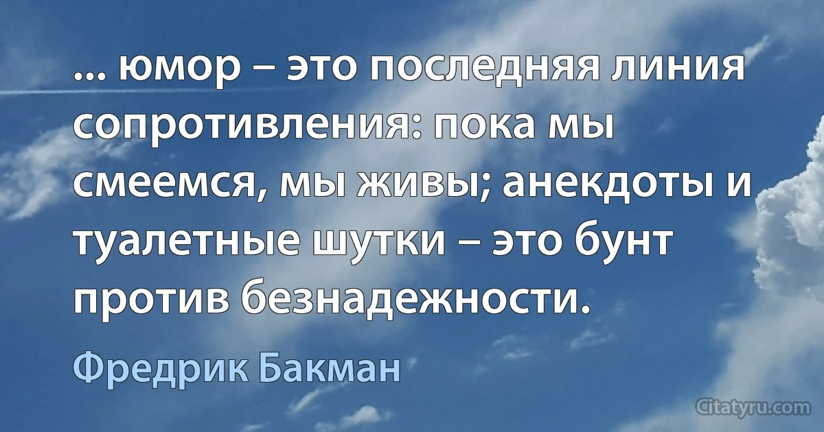 ... юмор – это последняя линия сопротивления: пока мы смеемся, мы живы; анекдоты и туалетные шутки – это бунт против безнадежности. (Фредрик Бакман)