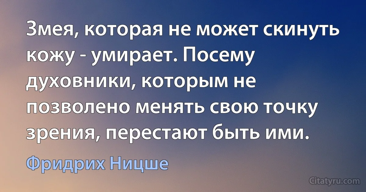 Змея, которая не может скинуть кожу - умирает. Посему духовники, которым не позволено менять свою точку зрения, перестают быть ими. (Фридрих Ницше)