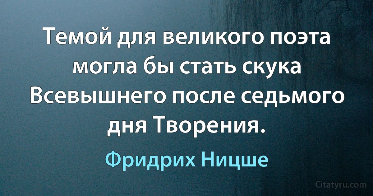 Темой для великого поэта могла бы стать скука Всевышнего после седьмого дня Творения. (Фридрих Ницше)