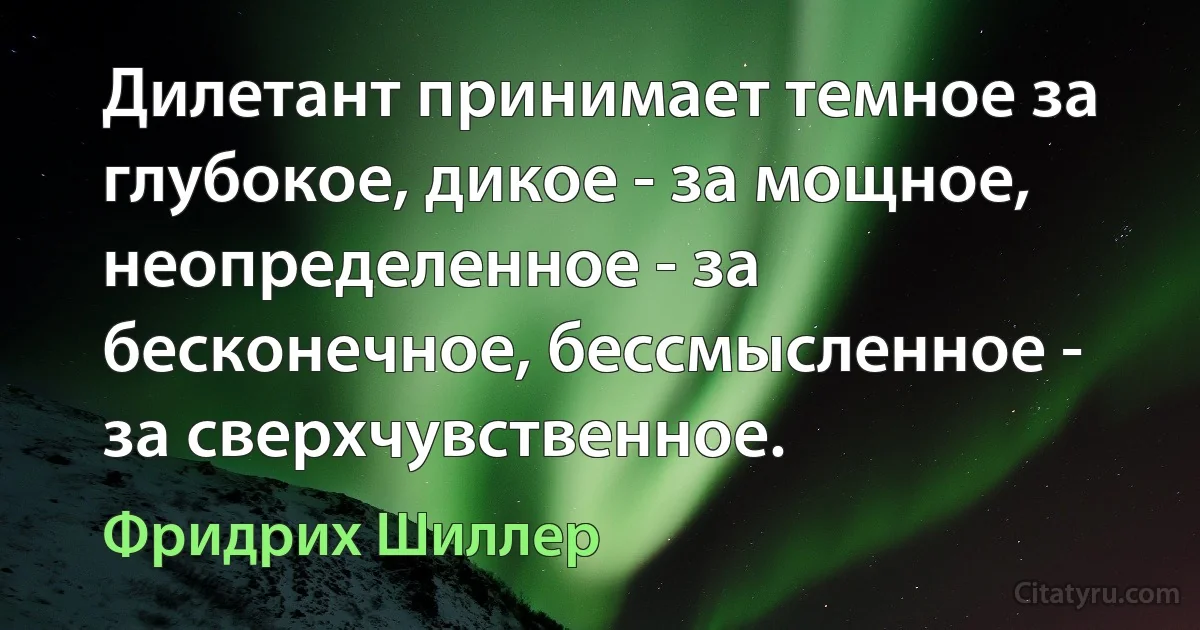 Дилетант принимает темное за глубокое, дикое - за мощное, неопределенное - за бесконечное, бессмысленное - за сверхчувственное. (Фридрих Шиллер)