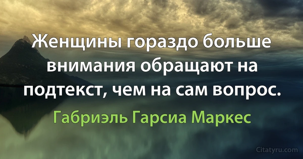 Женщины гораздо больше внимания обращают на подтекст, чем на сам вопрос. (Габриэль Гарсиа Маркес)