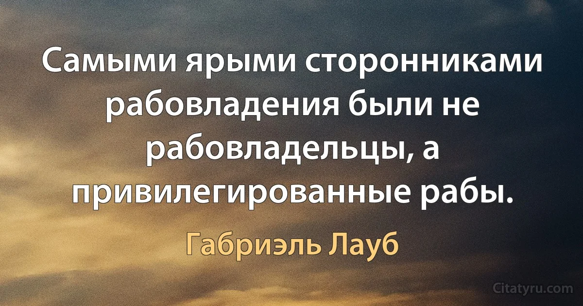 Самыми ярыми сторонниками рабовладения были не рабовладельцы, а привилегированные рабы. (Габриэль Лауб)