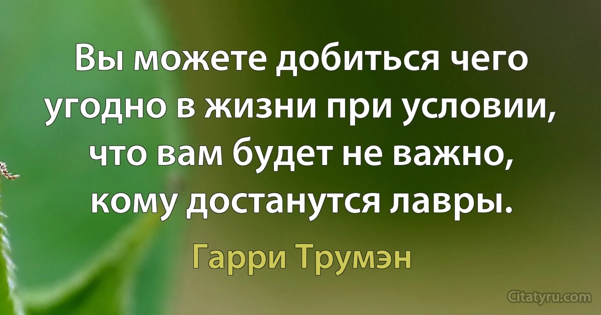 Вы можете добиться чего угодно в жизни при условии, что вам будет не важно, кому достанутся лавры. (Гарри Трумэн)