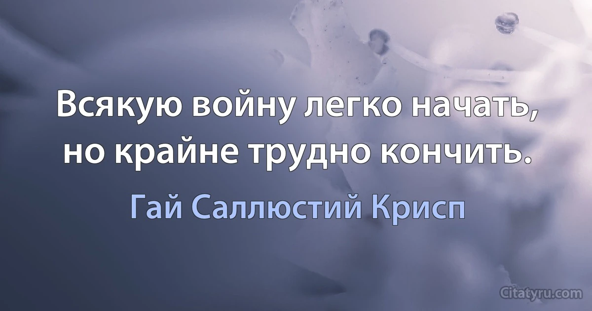 Всякую войну легко начать, но крайне трудно кончить. (Гай Саллюстий Крисп)