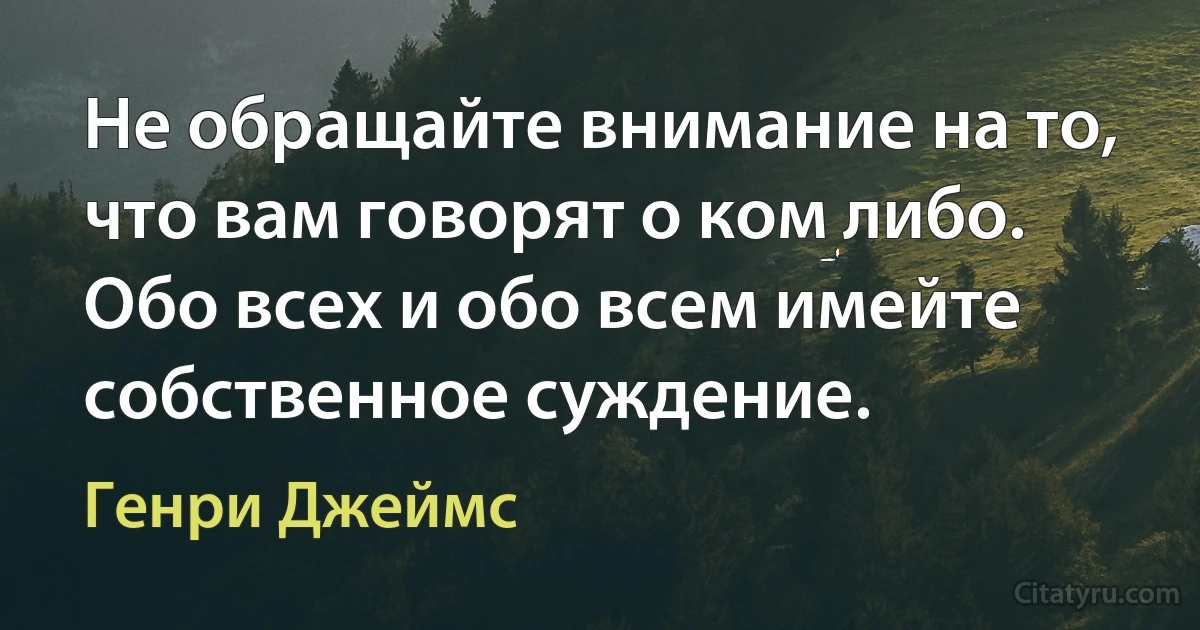 Не обращайте внимание на то, что вам говорят о ком либо. Обо всех и обо всем имейте собственное суждение. (Генри Джеймс)