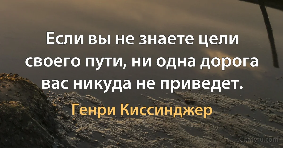 Если вы не знаете цели своего пути, ни одна дорога вас никуда не приведет. (Генри Киссинджер)