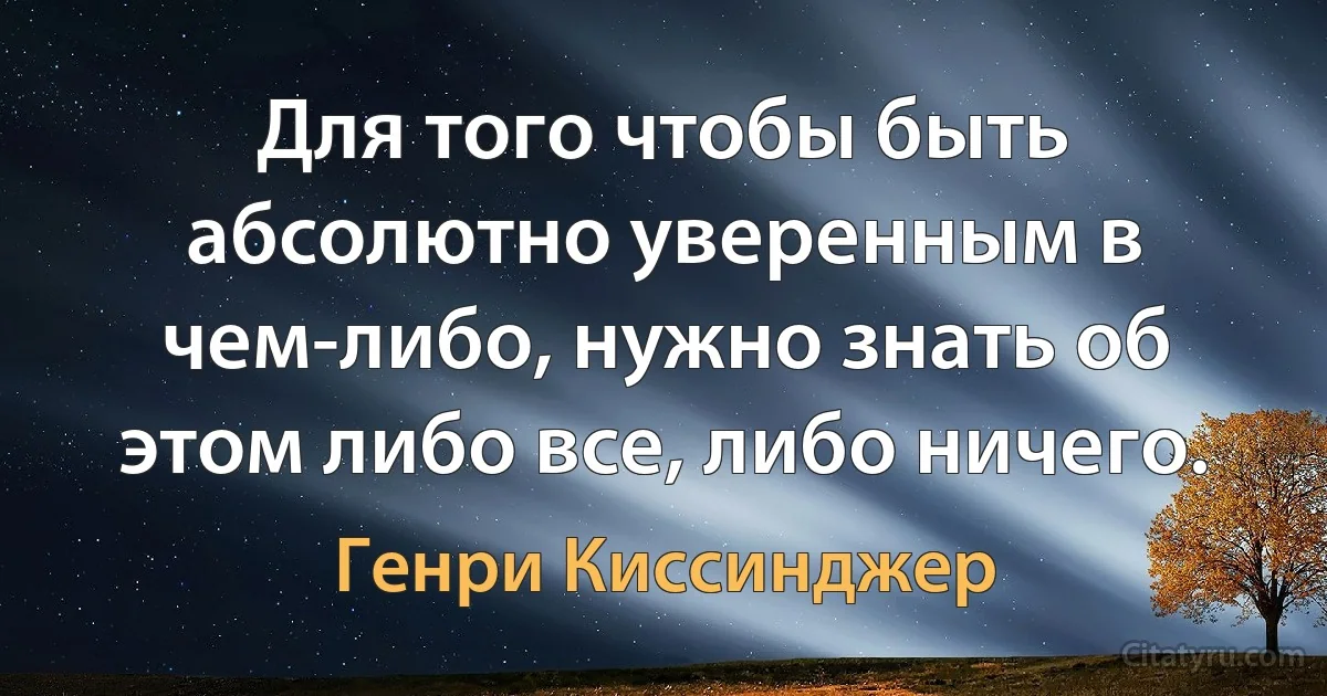 Для того чтобы быть абсолютно уверенным в чем-либо, нужно знать об этом либо все, либо ничего. (Генри Киссинджер)