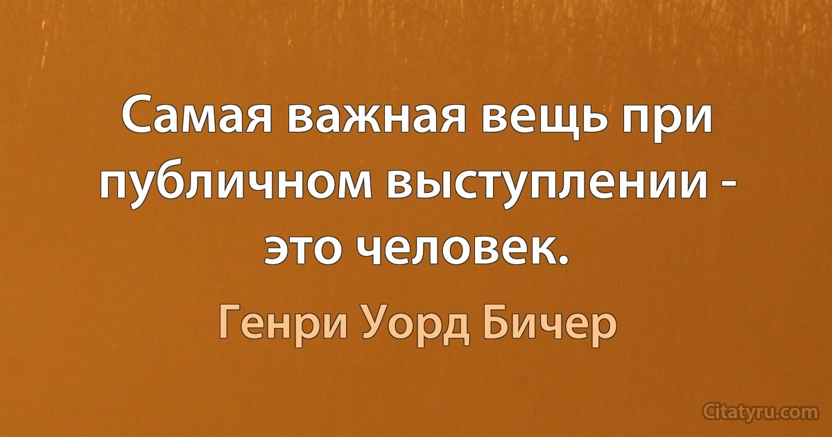 Самая важная вещь при публичном выступлении - это человек. (Генри Уорд Бичер)