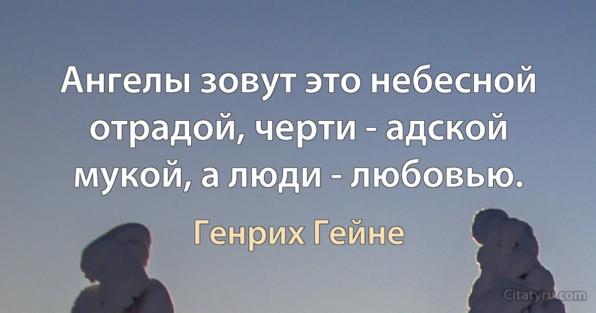 Ангелы зовут это небесной отрадой, черти - адской мукой, а люди - любовью. (Генрих Гейне)