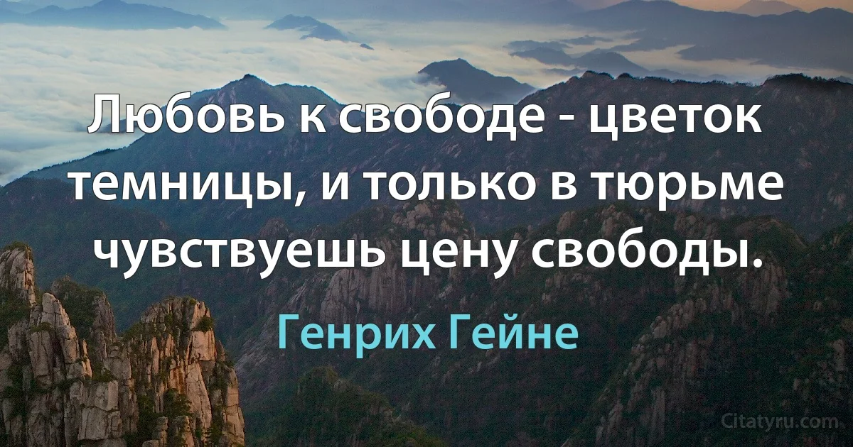 Любовь к свободе - цветок темницы, и только в тюрьме чувствуешь цену свободы. (Генрих Гейне)