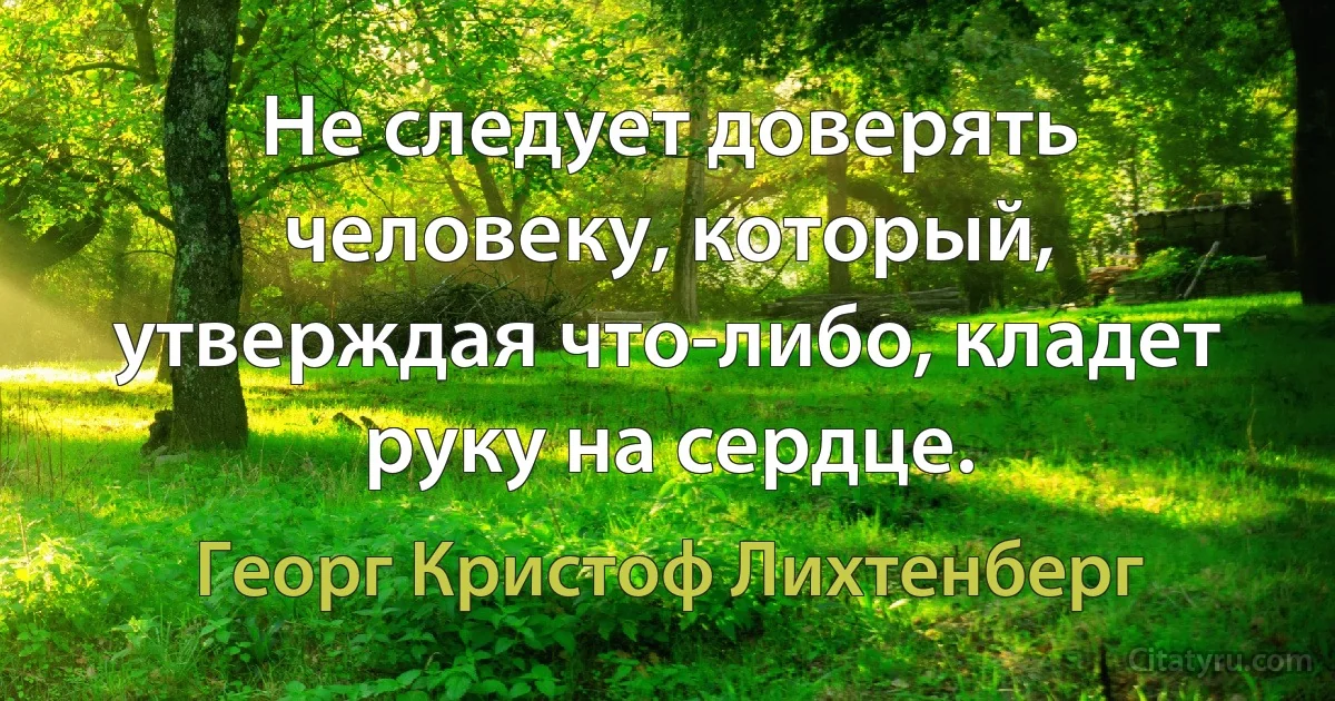 Не следует доверять человеку, который, утверждая что-либо, кладет руку на сердце. (Георг Кристоф Лихтенберг)