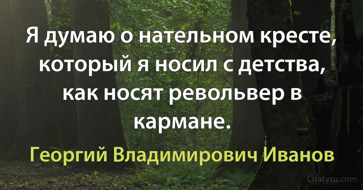 Я думаю о нательном кресте, который я носил с детства, как носят револьвер в кармане. (Георгий Владимирович Иванов)