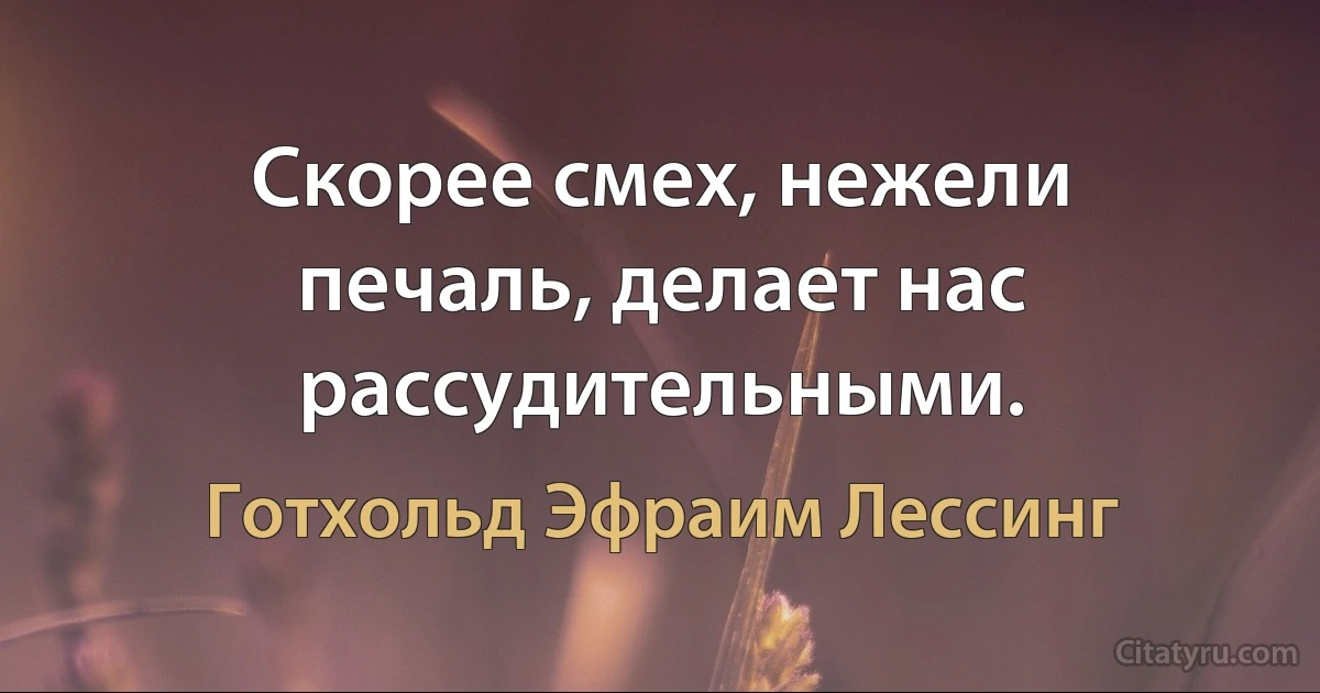 Скорее смех, нежели печаль, делает нас рассудительными. (Готхольд Эфраим Лессинг)