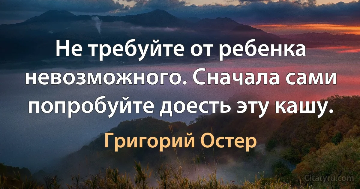 Не требуйте от ребенка невозможного. Сначала сами попробуйте доесть эту кашу. (Григорий Остер)