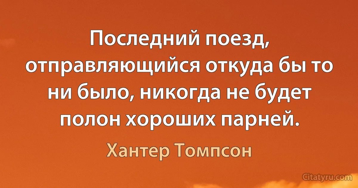 Последний поезд, отправляющийся откуда бы то ни было, никогда не будет полон хороших парней. (Хантер Томпсон)