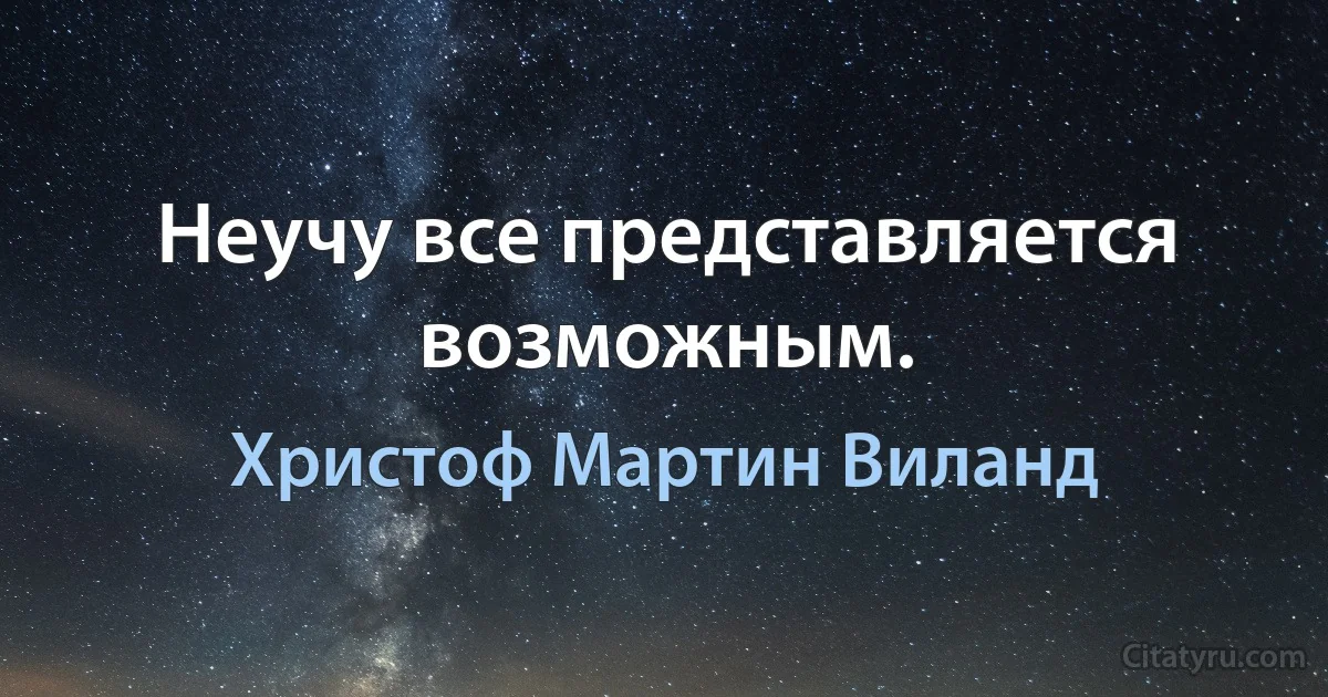 Неучу все представляется возможным. (Христоф Мартин Виланд)