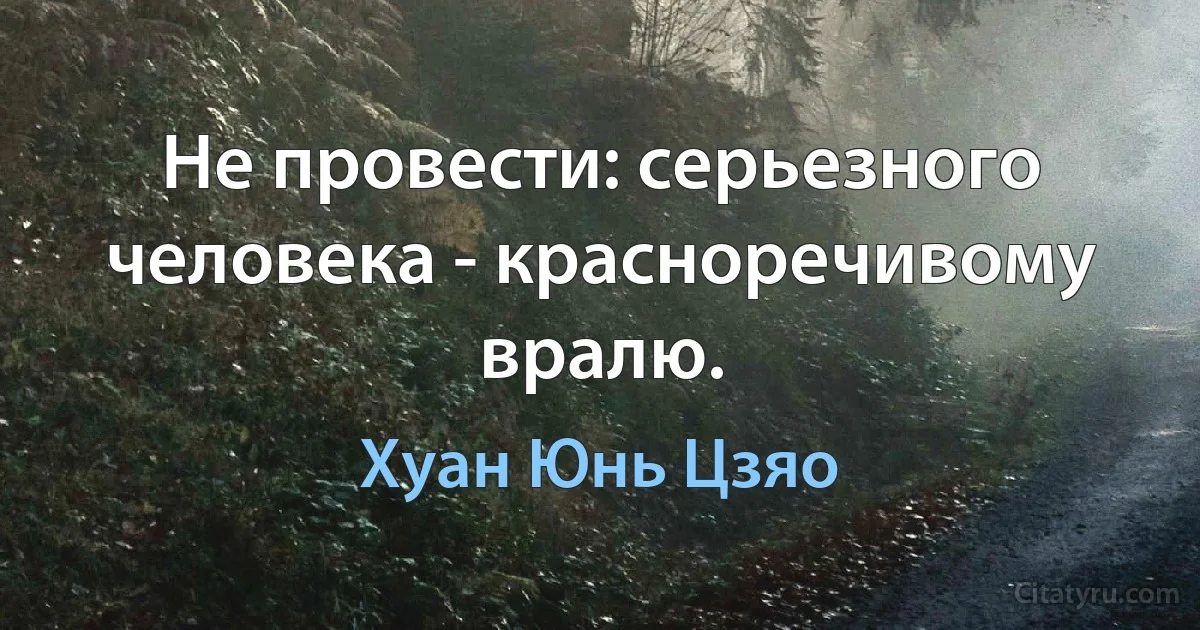 Не провести: серьезного человека - красноречивому вралю. (Хуан Юнь Цзяо)