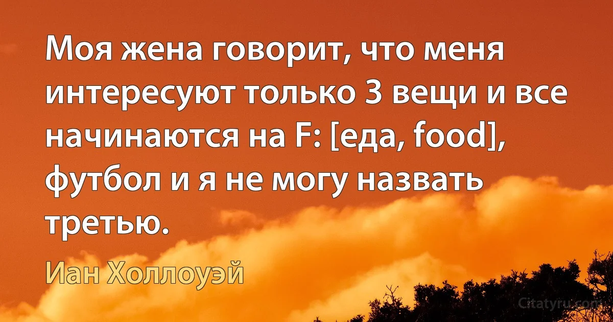 Моя жена говорит, что меня интересуют только 3 вещи и все начинаются на F: [еда, food], футбол и я не могу назвать третью. (Иан Холлоуэй)