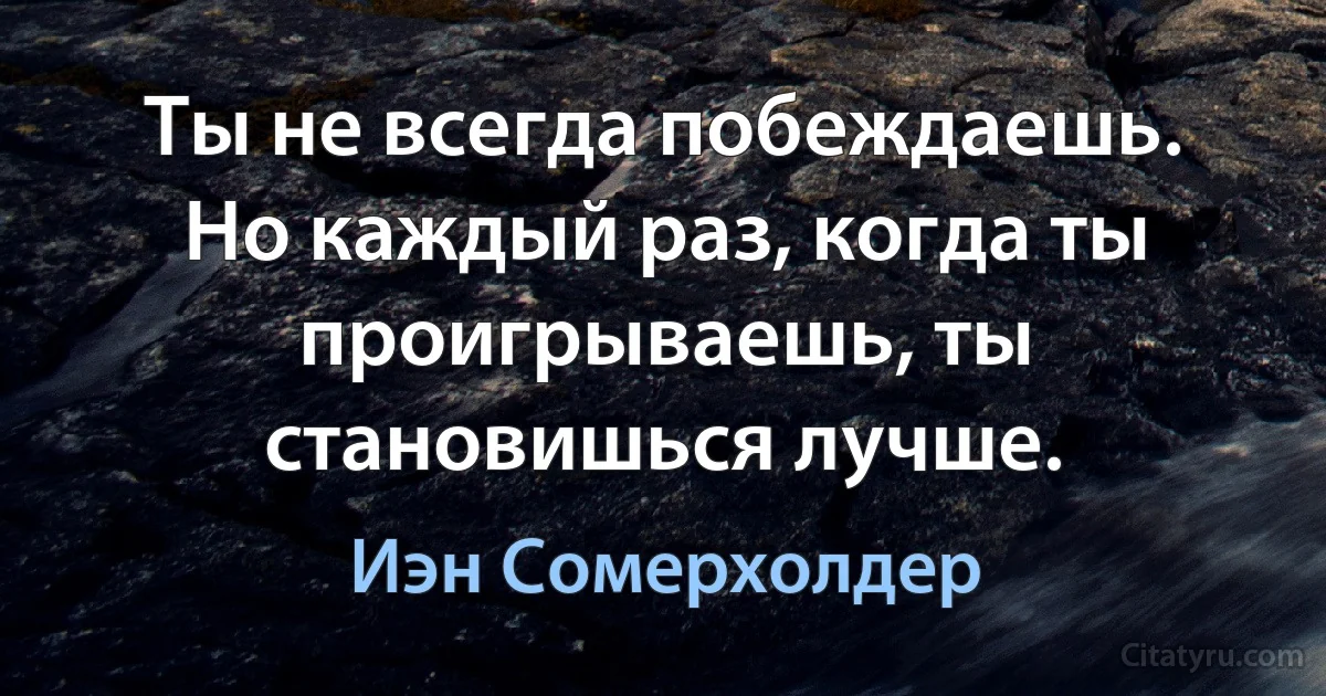 Ты не всегда побеждаешь. Но каждый раз, когда ты проигрываешь, ты становишься лучше. (Иэн Сомерхолдер)