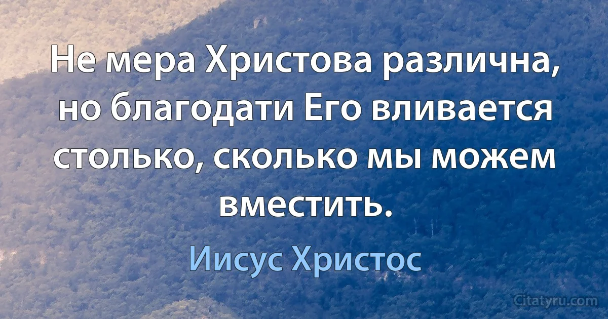 Не мера Христова различна, но благодати Его вливается столько, сколько мы можем вместить. (Иисус Христос)