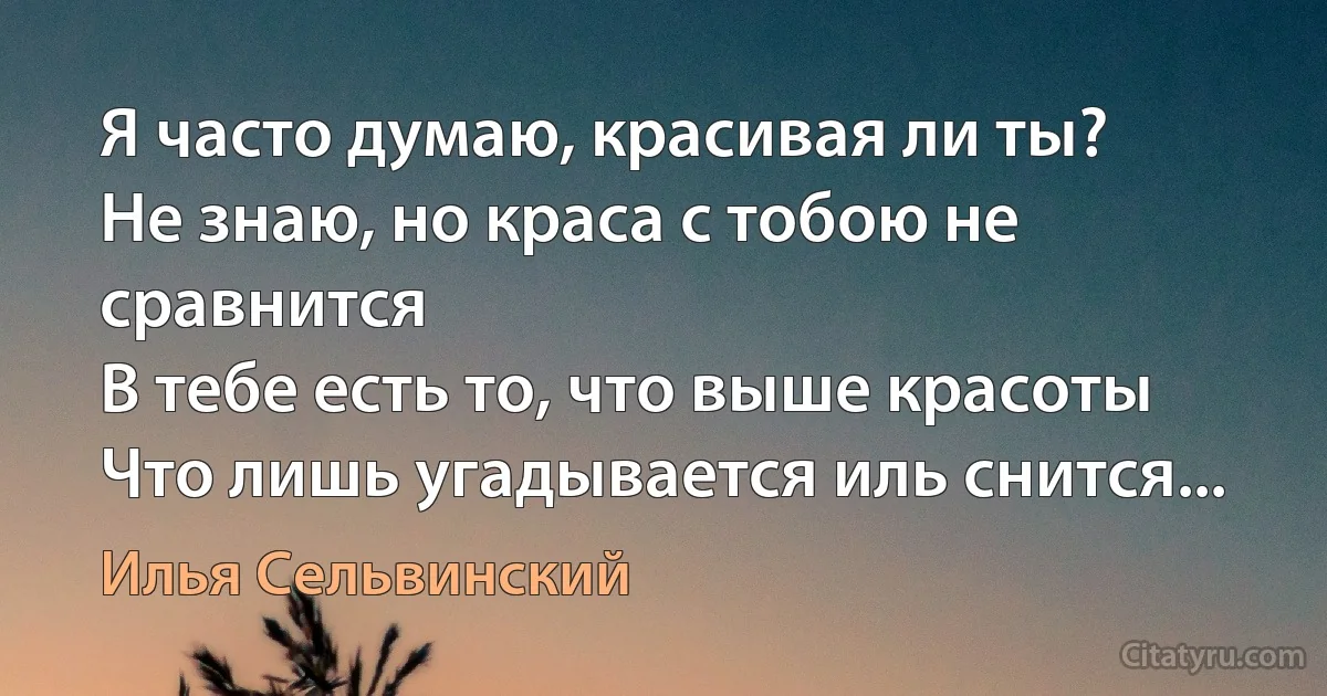 Я часто думаю, красивая ли ты?
Не знаю, но краса с тобою не сравнится
В тебе есть то, что выше красоты
Что лишь угадывается иль снится... (Илья Сельвинский)