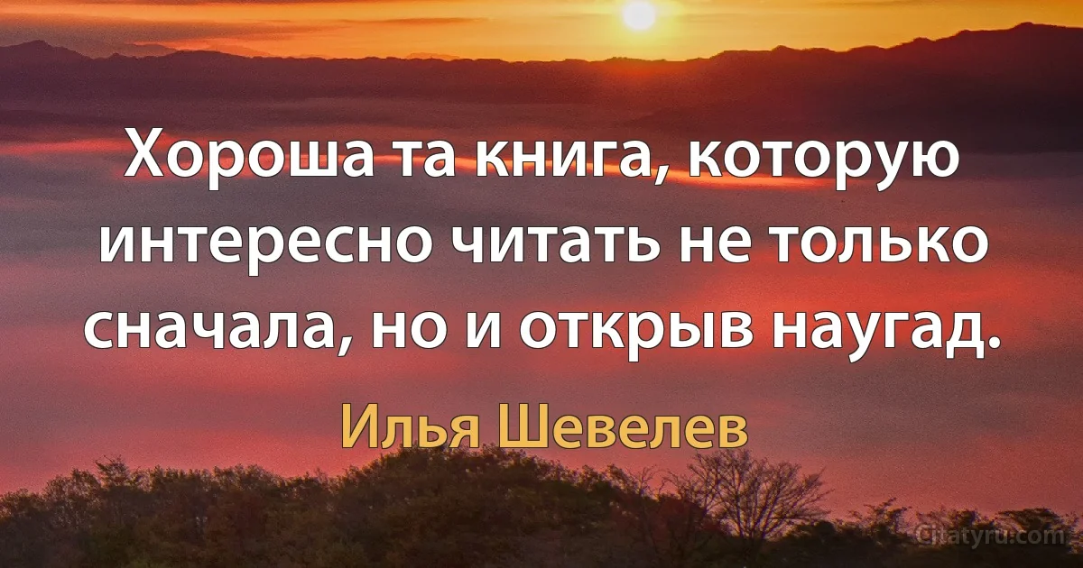 Хороша та книга, которую интересно читать не только сначала, но и открыв наугад. (Илья Шевелев)