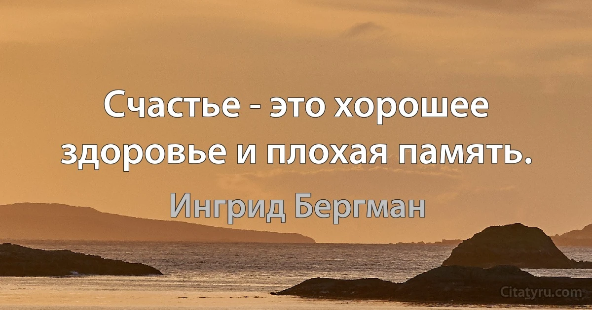 Счастье - это хорошее здоровье и плохая память. (Ингрид Бергман)