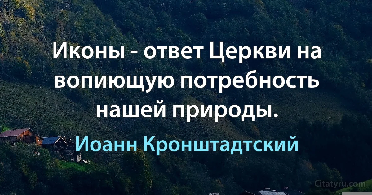 Иконы - ответ Церкви на вопиющую потребность нашей природы. (Иоанн Кронштадтский)